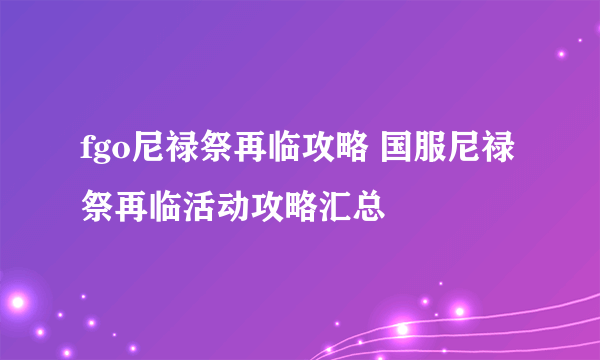 fgo尼禄祭再临攻略 国服尼禄祭再临活动攻略汇总