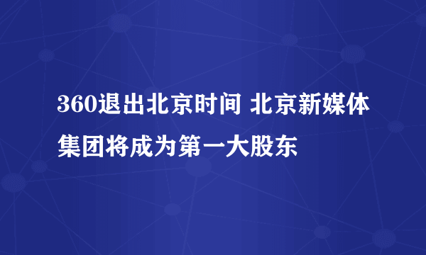 360退出北京时间 北京新媒体集团将成为第一大股东