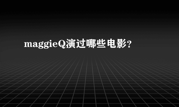 maggieQ演过哪些电影？