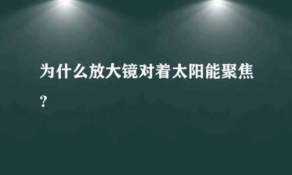 为什么放大镜对着太阳能聚焦？