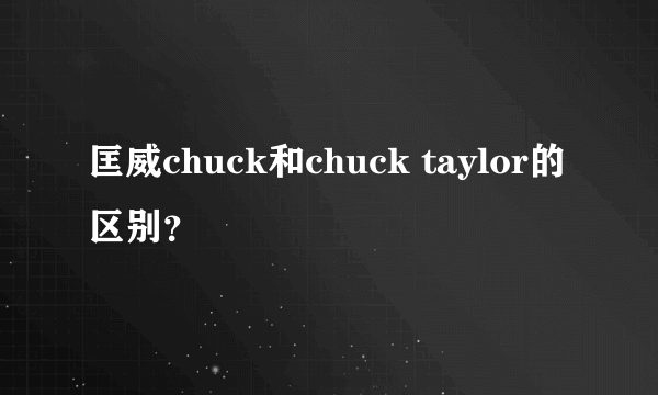 匡威chuck和chuck taylor的区别？