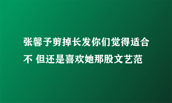 张馨予剪掉长发你们觉得适合不 但还是喜欢她那股文艺范