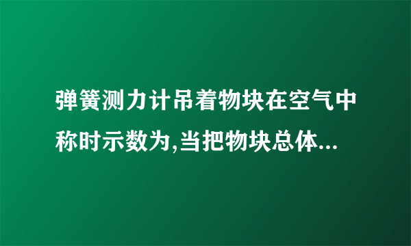 弹簧测力计吊着物块在空气中称时示数为,当把物块总体积的浸入水中称时示数为,则物体受到的浮力为_________,物块的密度为_________.