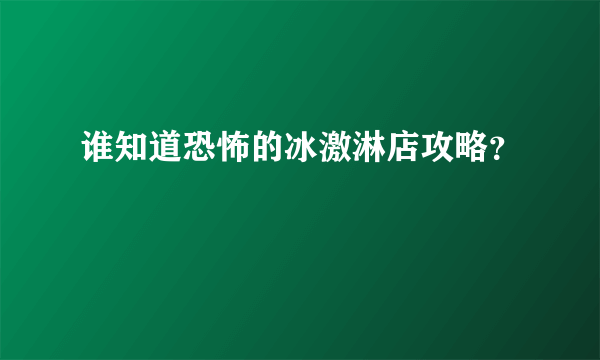 谁知道恐怖的冰激淋店攻略？