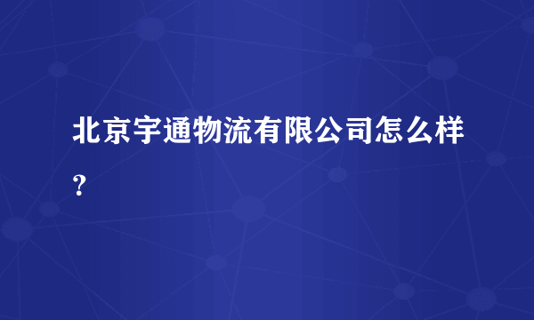 北京宇通物流有限公司怎么样？