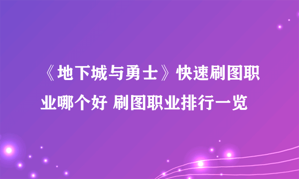 《地下城与勇士》快速刷图职业哪个好 刷图职业排行一览