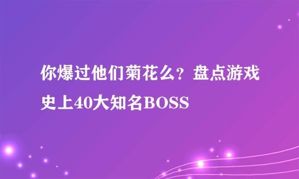 你爆过他们菊花么？盘点游戏史上40大知名BOSS