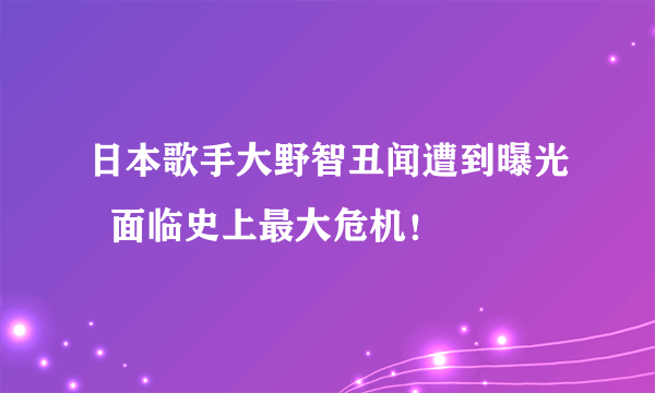 日本歌手大野智丑闻遭到曝光  面临史上最大危机！