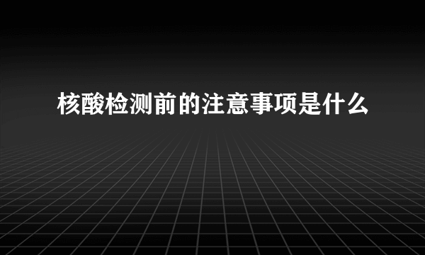 核酸检测前的注意事项是什么