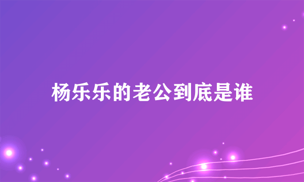 杨乐乐的老公到底是谁