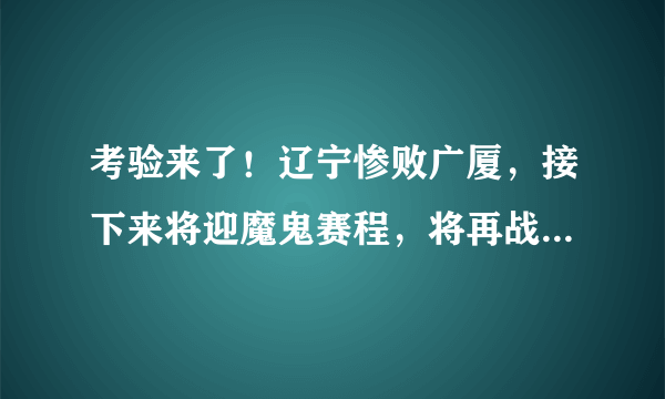 考验来了！辽宁惨败广厦，接下来将迎魔鬼赛程，将再战广东、四川