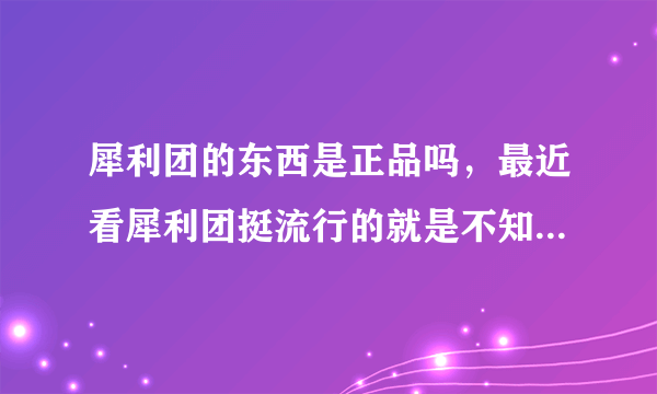 犀利团的东西是正品吗，最近看犀利团挺流行的就是不知道怎么样