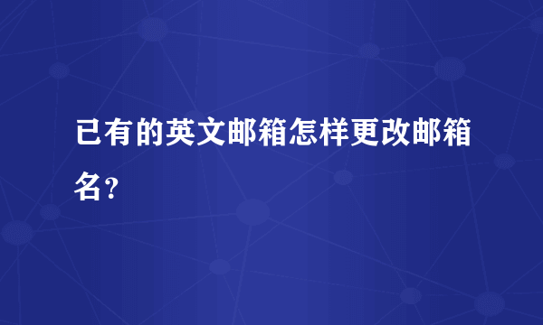 已有的英文邮箱怎样更改邮箱名？