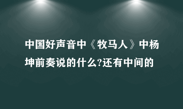 中国好声音中《牧马人》中杨坤前奏说的什么?还有中间的