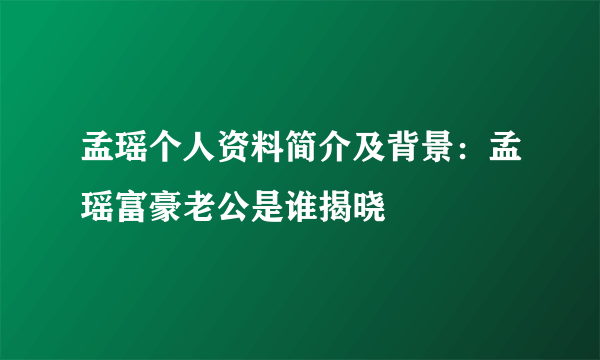 孟瑶个人资料简介及背景：孟瑶富豪老公是谁揭晓