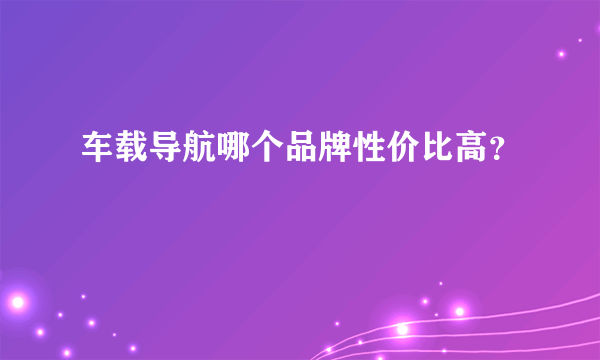 车载导航哪个品牌性价比高？