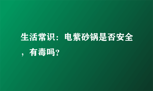 生活常识：电紫砂锅是否安全，有毒吗？