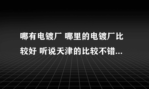 哪有电镀厂 哪里的电镀厂比较好 听说天津的比较不错大家怎么认为呢