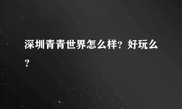 深圳青青世界怎么样？好玩么？