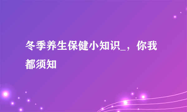 冬季养生保健小知识_，你我都须知