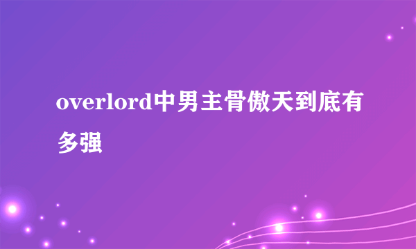 overlord中男主骨傲天到底有多强