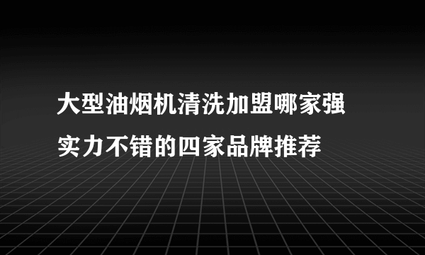 大型油烟机清洗加盟哪家强 实力不错的四家品牌推荐