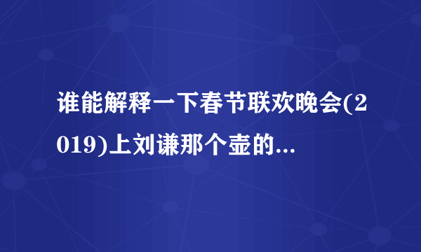 谁能解释一下春节联欢晚会(2019)上刘谦那个壶的诡异之处？