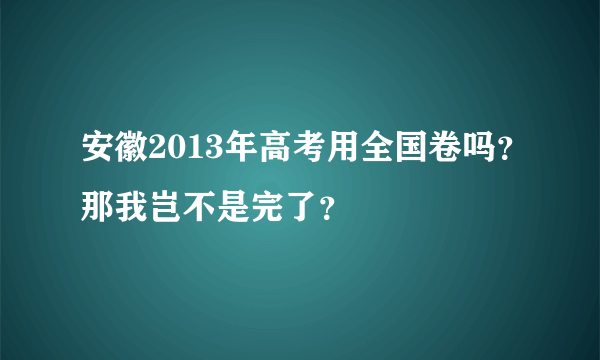 安徽2013年高考用全国卷吗？那我岂不是完了？