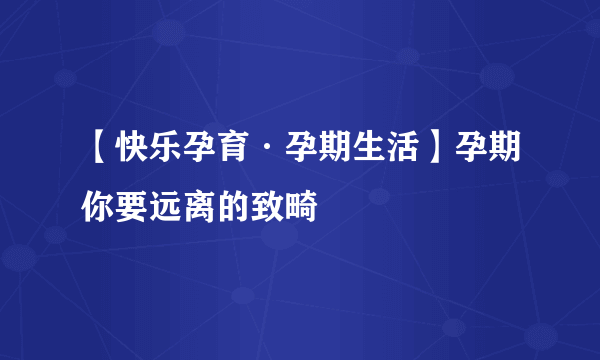 【快乐孕育·孕期生活】孕期你要远离的致畸