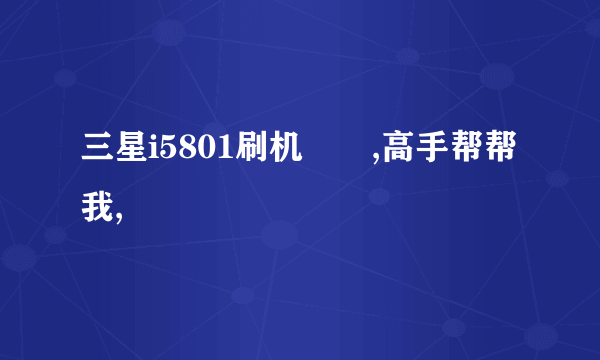 三星i5801刷机問題,高手帮帮我,