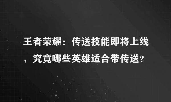 王者荣耀：传送技能即将上线，究竟哪些英雄适合带传送？