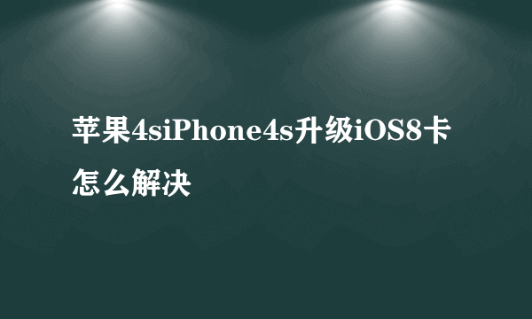 苹果4siPhone4s升级iOS8卡怎么解决