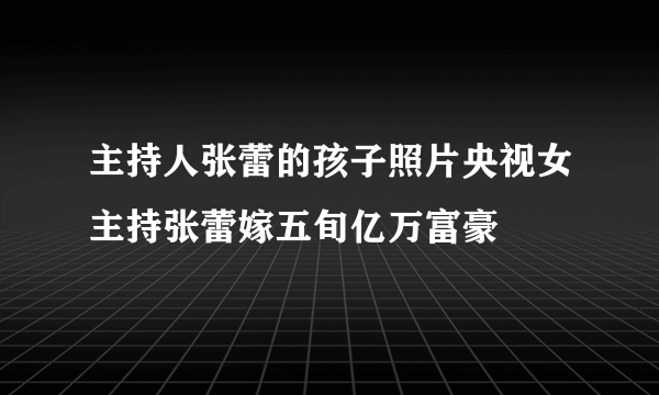 主持人张蕾的孩子照片央视女主持张蕾嫁五旬亿万富豪