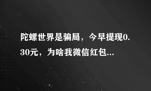 陀螺世界是骗局，今早提现0.30元，为啥我微信红包损失了120多元