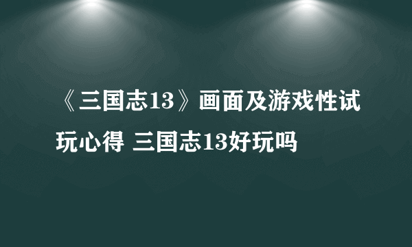 《三国志13》画面及游戏性试玩心得 三国志13好玩吗