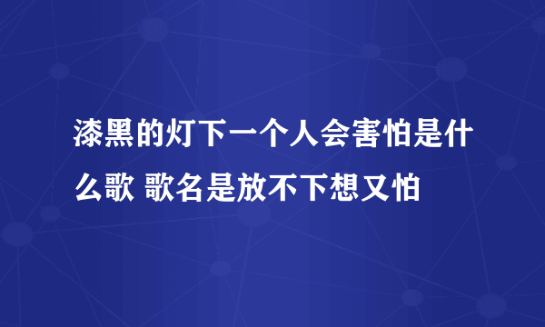 漆黑的灯下一个人会害怕是什么歌 歌名是放不下想又怕