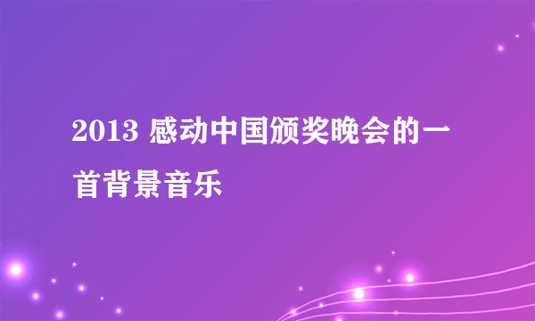 2013 感动中国颁奖晚会的一首背景音乐