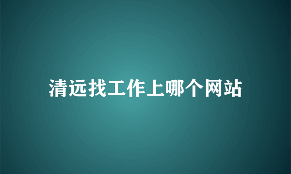 清远找工作上哪个网站