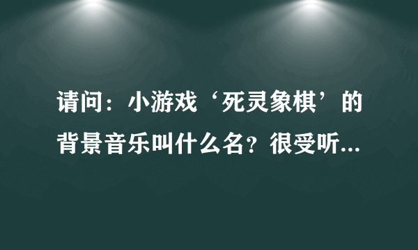 请问：小游戏‘死灵象棋’的背景音乐叫什么名？很受听！哪国的？属于哪类音乐？谢谢各位!