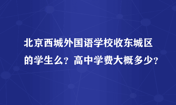 北京西城外国语学校收东城区的学生么？高中学费大概多少？