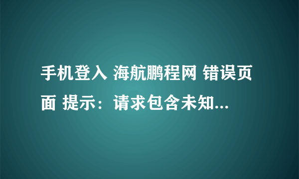 手机登入 海航鹏程网 错误页面 提示：请求包含未知的编码？求解答！谢谢