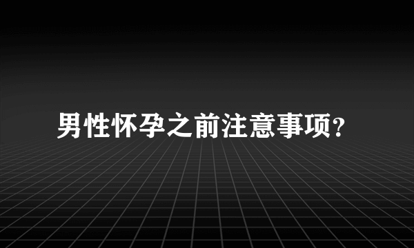 男性怀孕之前注意事项？