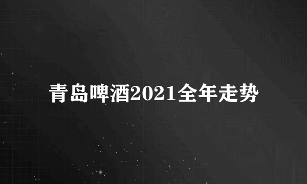 青岛啤酒2021全年走势