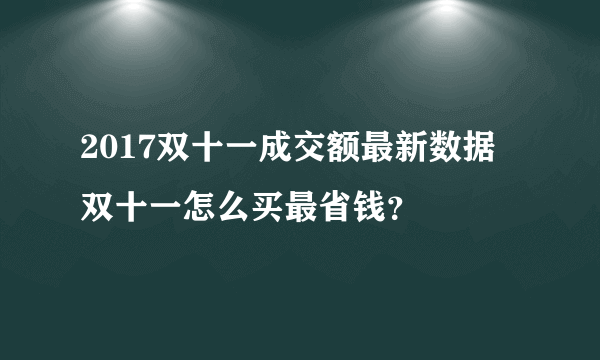 2017双十一成交额最新数据 双十一怎么买最省钱？