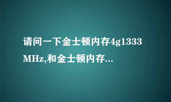 请问一下金士顿内存4g1333MHz,和金士顿内存4g1600MHz有什么不一样?4g