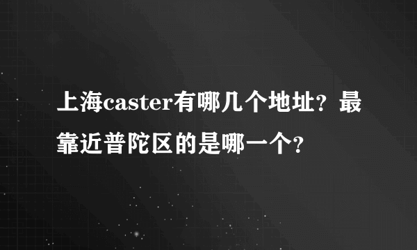 上海caster有哪几个地址？最靠近普陀区的是哪一个？