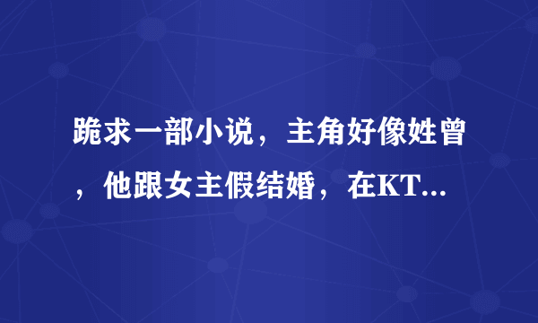 跪求一部小说，主角好像姓曾，他跟女主假结婚，在KTV工作，他的老婆是个蕾丝边，后来他的老婆为他跳楼？