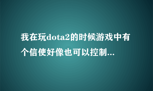 我在玩dota2的时候游戏中有个信使好像也可以控制，不知道有什么用哦？哪位大神知道啊？