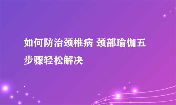 如何防治颈椎病 颈部瑜伽五步骤轻松解决