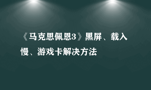 《马克思佩恩3》黑屏、载入慢、游戏卡解决方法